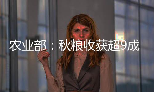 農業部：秋糧收獲超9成 秋冬作物播種超8成