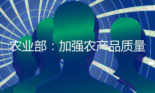 農(nóng)業(yè)部：加強(qiáng)農(nóng)產(chǎn)品質(zhì)量監(jiān)管 避免重大安全事件