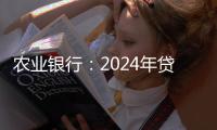 農業銀行：2024年貸款投放近25萬億元，增速領先同業