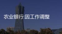 農業銀行:因工作調整 副行長崔勇辭任