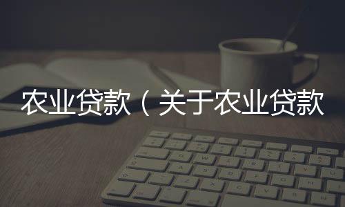 農(nóng)業(yè)貸款（關(guān)于農(nóng)業(yè)貸款的基本情況說明介紹）