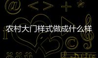 農村大門樣式做成什么樣的好看？農村大門風水有什么講究和忌諱？