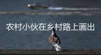 農(nóng)村小伙在鄉(xiāng)村路上畫(huà)出一幅幅逼真的3D畫(huà) 行人路過(guò)時(shí)經(jīng)常被嚇到