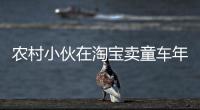 農村小伙在淘寶賣童車年入百萬，娶上“趙麗穎”還帶全村脫貧