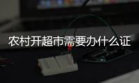 農村開超市需要辦什么證（開超市需要辦什么證）