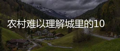 農(nóng)村難以理解城里的10件事 難以反駁