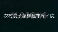 農(nóng)村院子怎樣建車庫？院子里建車庫怎么設計？