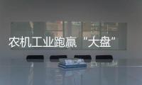 農機工業跑贏“大盤” 需求轉移催生變局