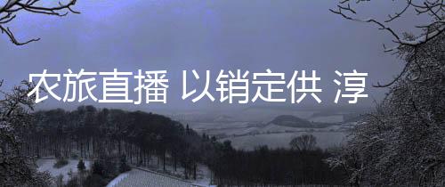 農旅直播 以銷定供 淳安郵政打響千島湖品牌