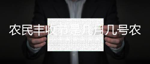 農(nóng)民豐收節(jié)是幾月幾號農(nóng)歷（農(nóng)民豐收節(jié)是幾月幾號）