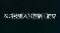 農(nóng)婦被獵人當(dāng)野豬一箭穿心