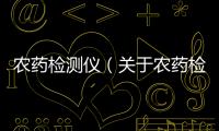 農(nóng)藥檢測(cè)儀（關(guān)于農(nóng)藥檢測(cè)儀的基本情況說(shuō)明介紹）