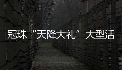 冠珠“天降大禮”大型活動震撼全國斬獲近五萬單！