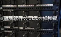 冠新軟件公司怎么樣和冠新醫衛軟件科技怎么樣的情況說明
