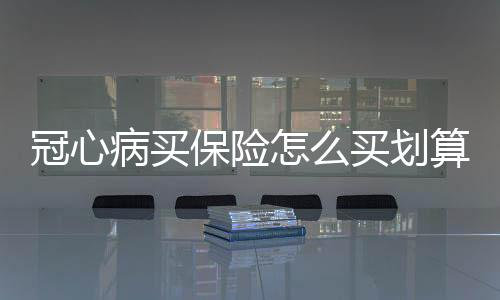 冠心病買保險怎么買劃算一點
