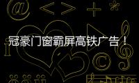 冠豪門窗霸屏高鐵廣告！為品牌傳播注入持續動力