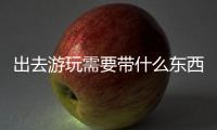 出去游玩需要帶什么東西，出去玩要帶什么東西