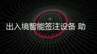 出入境智能簽注設備 助力便民服務
