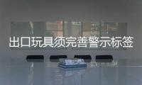 出口玩具須完善警示標簽內容
