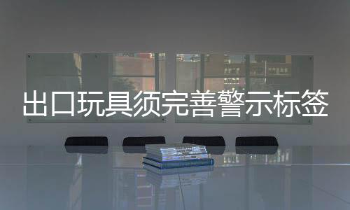 出口玩具須完善警示標簽內(nèi)容