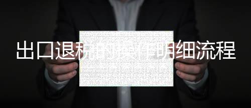 出口退稅的操作明細流程培訓（出口退稅的操作明細流程）