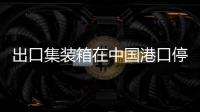 出口集裝箱在中國港口停留時間下降62%
