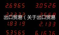 出口貿易（關于出口貿易的基本情況說明介紹）