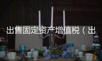 出售固定資產增值稅（出售固定資產增值稅）