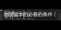 出國留學(xué)的必備的條件（出國留學(xué)必備條件）