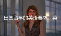 出國留學(xué)的英語要求，英語專業(yè)出國留學(xué)