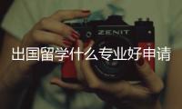 出國留學什么專業好申請，出國留學什么專業好