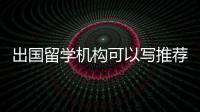 出國留學機構可以寫推薦信嗎？ 留學機構會解決推薦信嗎