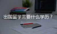 出國留學需要什么學歷？ 留學生是什么學歷