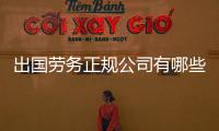 出國勞務(wù)正規(guī)公司有哪些？ 正規(guī)國外工作招聘信息