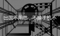 出國不用愁，不換手機不換卡 照樣能漫游【數碼&手機】風尚中國網