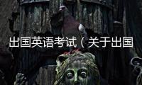 出國(guó)英語(yǔ)考試（關(guān)于出國(guó)英語(yǔ)考試的基本情況說(shuō)明介紹）