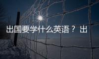 出國(guó)要學(xué)什么英語(yǔ)？ 出國(guó)英語(yǔ)培訓(xùn)班