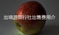 出境游旅行社出售費用介紹