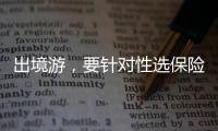 出境游，要針對性選保險產品