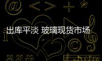 出庫平淡 玻璃現(xiàn)貨市場走勢一般,行業(yè)資訊
