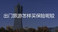出門旅游怎樣買保險呢較便宜