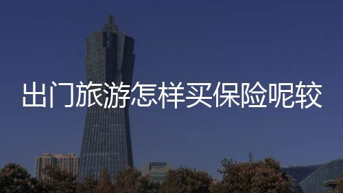 出門旅游怎樣買保險呢較便宜