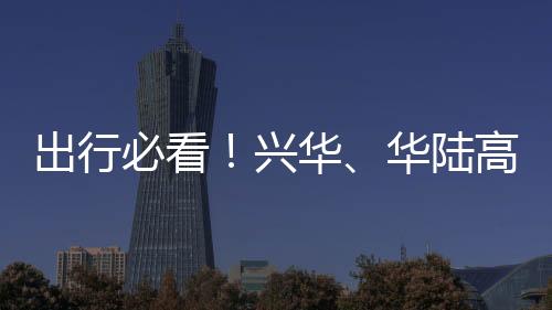 出行必看！興華、華陸高速清明假期出行指引來(lái)了