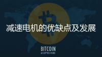減速電機的優缺點及發展趨勢
