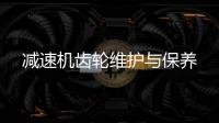 減速機齒輪維護與保養(yǎng)