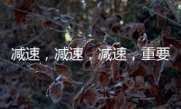 減速，減速，減速，重要事情說三遍！