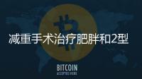 減重手術治療肥胖和2型糖尿病的主要機理什么？