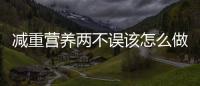 減重營養(yǎng)兩不誤該怎么做