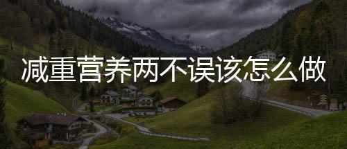 減重營養(yǎng)兩不誤該怎么做