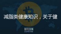 減脂類健康知識，關于健康減肥21個知識點視頻詳細情況